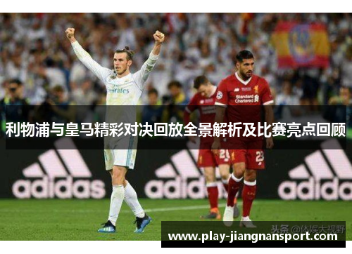 利物浦与皇马精彩对决回放全景解析及比赛亮点回顾