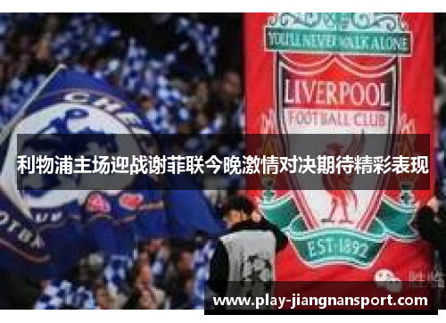 利物浦主场迎战谢菲联今晚激情对决期待精彩表现
