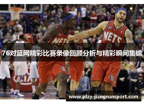 76对篮网精彩比赛录像回顾分析与精彩瞬间集锦