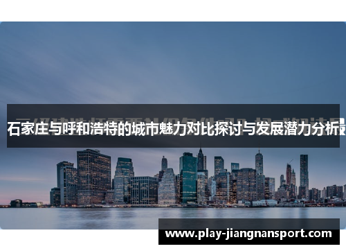 石家庄与呼和浩特的城市魅力对比探讨与发展潜力分析